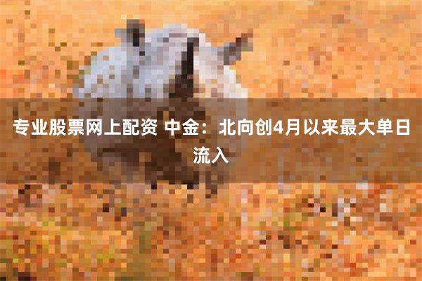 专业股票网上配资 中金：北向创4月以来最大单日流入