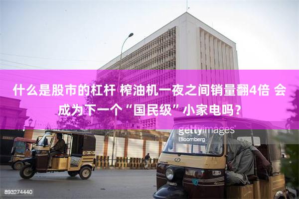 什么是股市的杠杆 榨油机一夜之间销量翻4倍 会成为下一个“国民级”小家电吗？