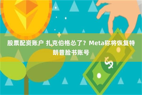 股票配资账户 扎克伯格怂了？Meta称将恢复特朗普脸书账号