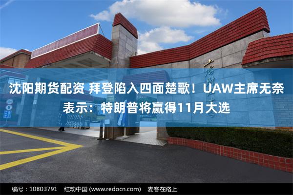 沈阳期货配资 拜登陷入四面楚歌！UAW主席无奈表示：特朗普将赢得11月大选