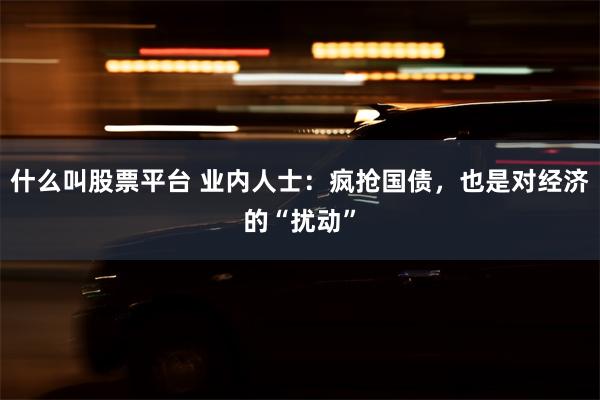 什么叫股票平台 业内人士：疯抢国债，也是对经济的“扰动”