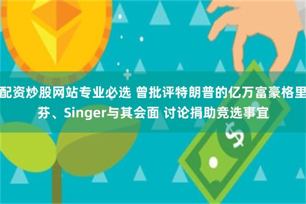 配资炒股网站专业必选 曾批评特朗普的亿万富豪格里芬、Singer与其会面 讨论捐助竞选事宜