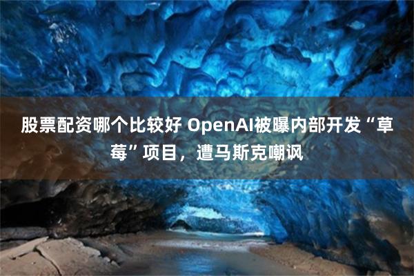 股票配资哪个比较好 OpenAI被曝内部开发“草莓”项目，遭马斯克嘲讽