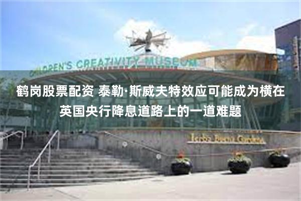 鹤岗股票配资 泰勒·斯威夫特效应可能成为横在英国央行降息道路上的一道难题