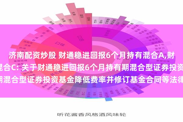 济南配资炒股 财通稳进回报6个月持有混合A,财通稳进回报6个月持有混合C: 关于财通稳进回报6个月持有期混合型证券投资基金降低费率并修订基金合同等法律文件的公告