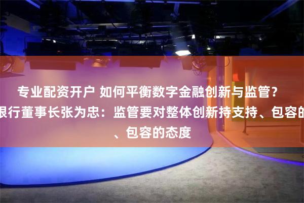 专业配资开户 如何平衡数字金融创新与监管？ 浦发银行董事长张为忠：监管要对整体创新持支持、包容的态度