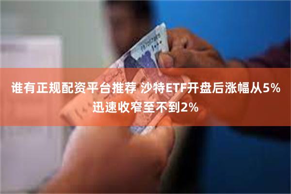 谁有正规配资平台推荐 沙特ETF开盘后涨幅从5%迅速收窄至不到2%