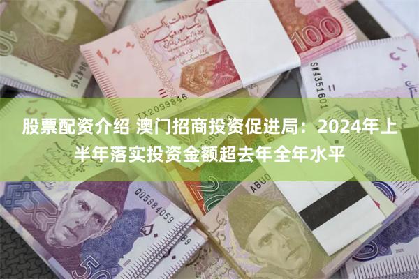 股票配资介绍 澳门招商投资促进局：2024年上半年落实投资金额超去年全年水平