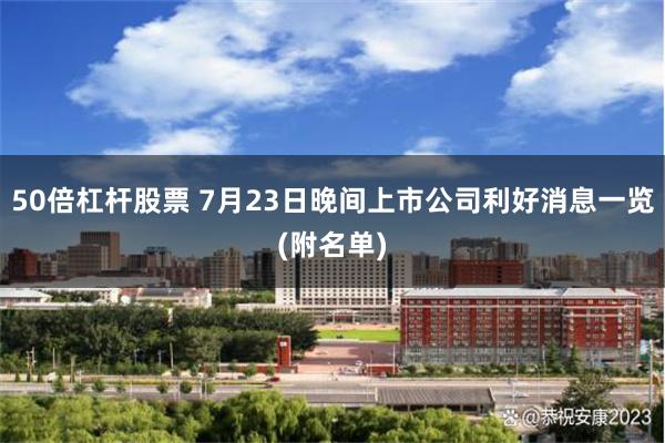 50倍杠杆股票 7月23日晚间上市公司利好消息一览(附名单)