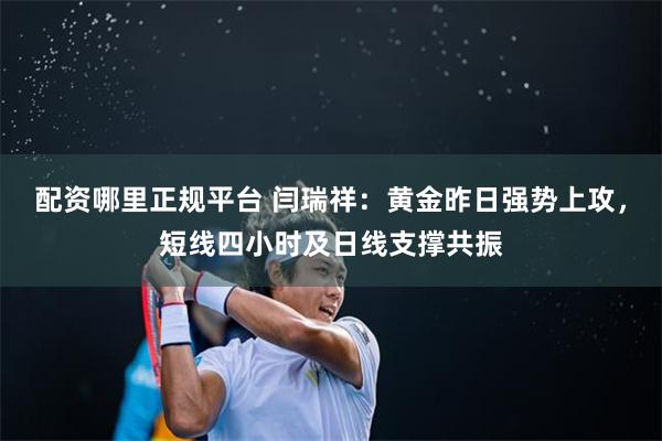 配资哪里正规平台 闫瑞祥：黄金昨日强势上攻，短线四小时及日线支撑共振