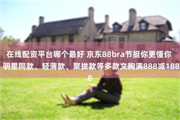 在线配资平台哪个最好 京东88bra节挺你更懂你  明星同款、轻薄款、聚拢款等多款文胸满888减188