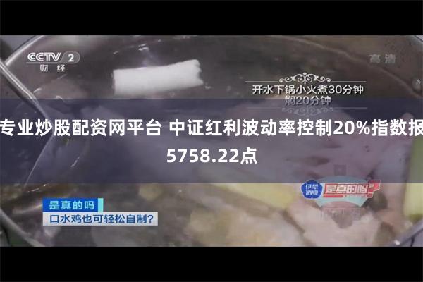 专业炒股配资网平台 中证红利波动率控制20%指数报5758.22点