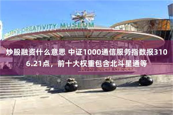 炒股融资什么意思 中证1000通信服务指数报3106.21点，前十大权重包含北斗星通等