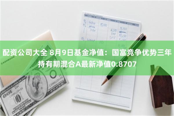 配资公司大全 8月9日基金净值：国富竞争优势三年持有期混合A最新净值0.8707