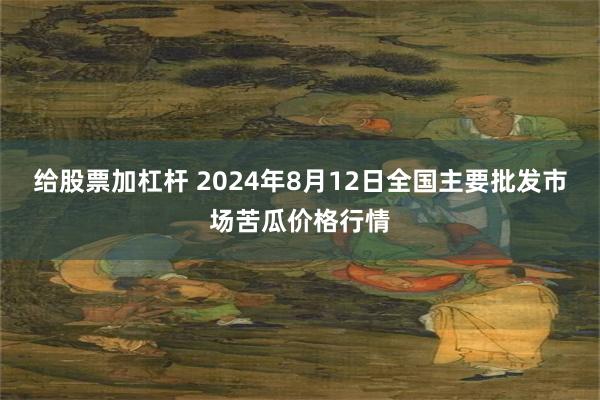 给股票加杠杆 2024年8月12日全国主要批发市场苦瓜价格行情