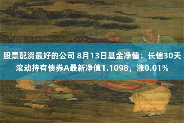 股票配资最好的公司 8月13日基金净值：长信30天滚动持有债券A最新净值1.1098，涨0.01%