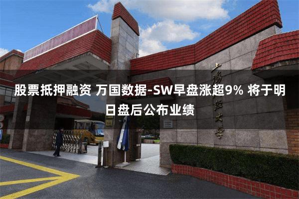 股票抵押融资 万国数据-SW早盘涨超9% 将于明日盘后公布业绩