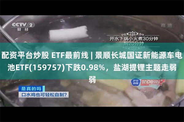 配资平台炒股 ETF最前线 | 景顺长城国证新能源车电池ETF(159757)下跌0.98%，盐湖提锂主题走弱