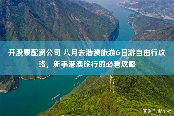 开股票配资公司 八月去港澳旅游6日游自由行攻略，新手港澳旅行的必看攻略