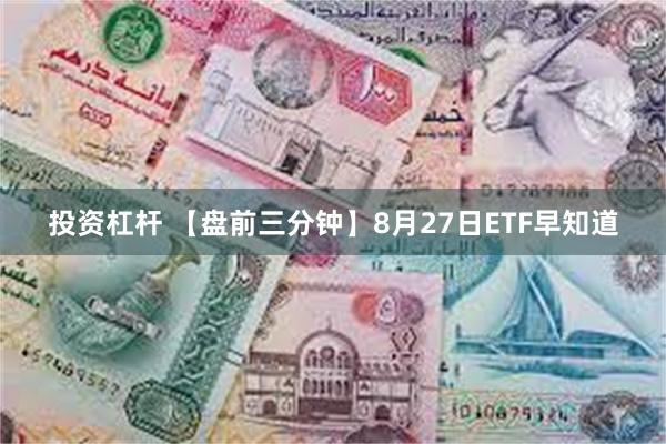 投资杠杆 【盘前三分钟】8月27日ETF早知道