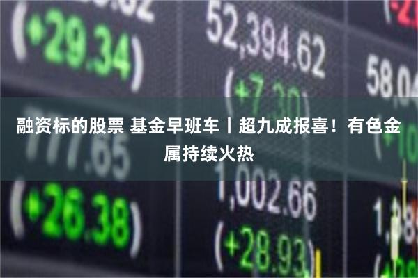 融资标的股票 基金早班车丨超九成报喜！有色金属持续火热