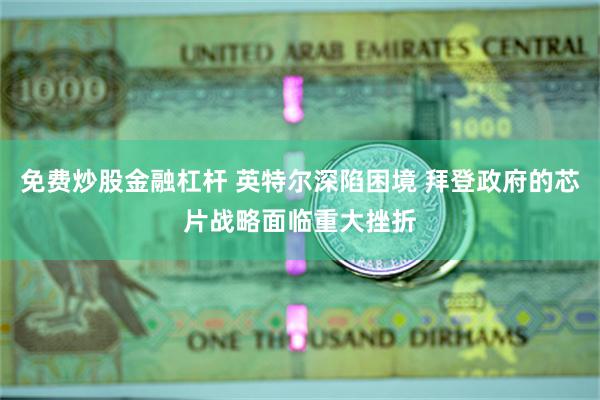 免费炒股金融杠杆 英特尔深陷困境 拜登政府的芯片战略面临重大挫折