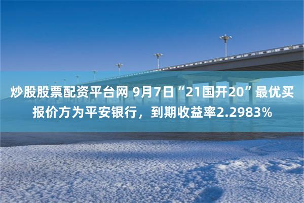 炒股股票配资平台网 9月7日“21国开20”最优买报价方为平安银行，到期收益率2.2983%