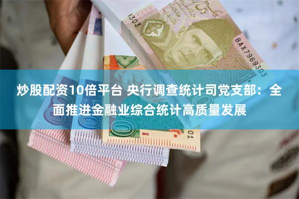 炒股配资10倍平台 央行调查统计司党支部：全面推进金融业综合统计高质量发展