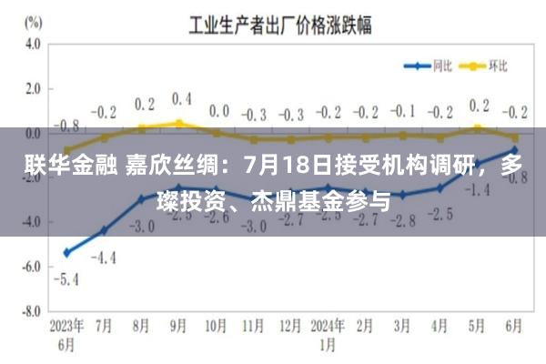 联华金融 嘉欣丝绸：7月18日接受机构调研，多璨投资、杰鼎基金参与