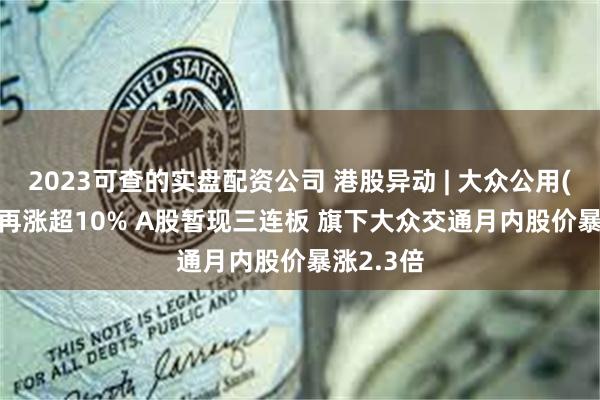 2023可查的实盘配资公司 港股异动 | 大众公用(01635)再涨超10% A股暂现三连板 旗下大众交通月内股价暴涨2.3倍