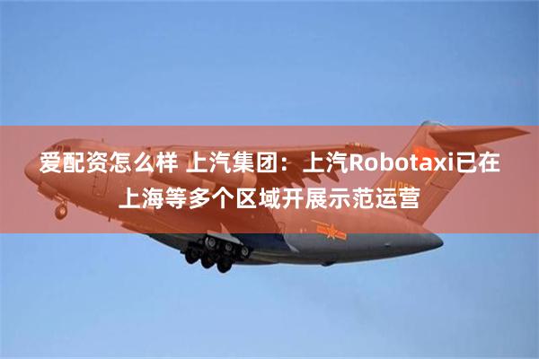 爱配资怎么样 上汽集团：上汽Robotaxi已在上海等多个区域开展示范运营