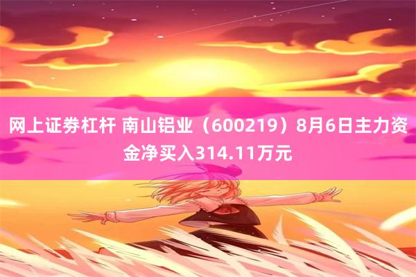 网上证劵杠杆 南山铝业（600219）8月6日主力资金净买入314.11万元