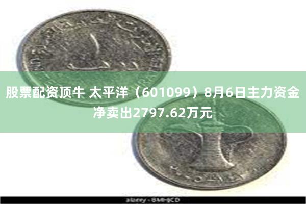 股票配资顶牛 太平洋（601099）8月6日主力资金净卖出2797.62万元