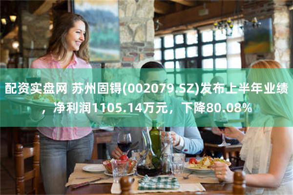 配资实盘网 苏州固锝(002079.SZ)发布上半年业绩，净利润1105.14万元，下降80.08%