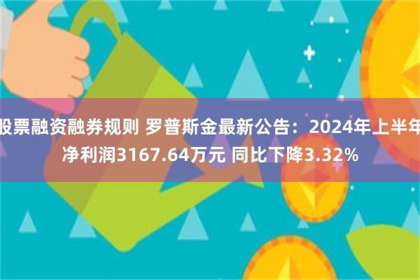 股票融资融券规则 罗普斯金最新公告：2024年上半年净利润3167.64万元 同比下降3.32%