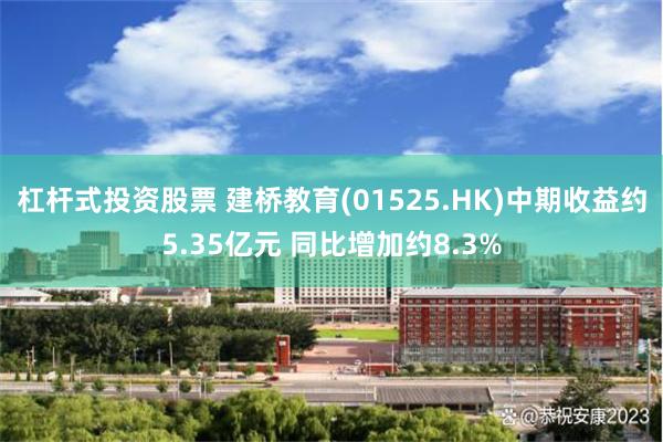 杠杆式投资股票 建桥教育(01525.HK)中期收益约5.35亿元 同比增加约8.3%