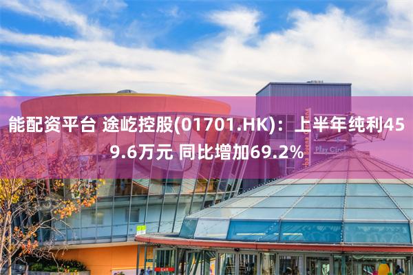 能配资平台 途屹控股(01701.HK)：上半年纯利459.6万元 同比增加69.2%