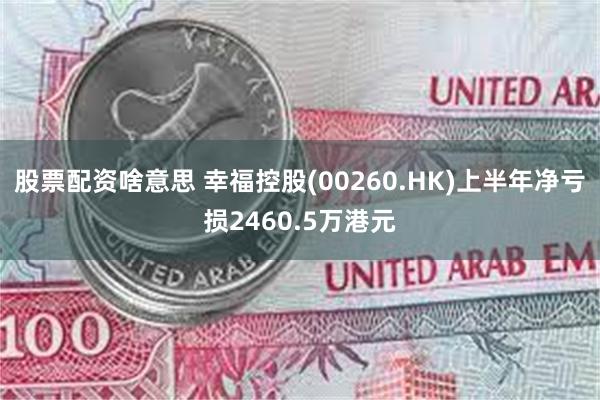 股票配资啥意思 幸福控股(00260.HK)上半年净亏损2460.5万港元