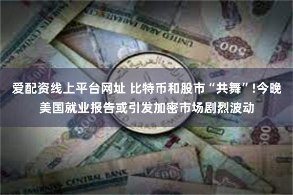 爱配资线上平台网址 比特币和股市“共舞”!今晚美国就业报告或引发加密市场剧烈波动