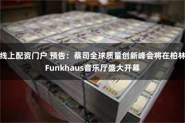 线上配资门户 预告：蔡司全球质量创新峰会将在柏林Funkhaus音乐厅盛大开幕