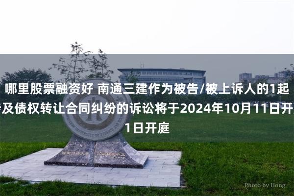 哪里股票融资好 南通三建作为被告/被上诉人的1起涉及债权转让合同纠纷的诉讼将于2024年10月11日开庭