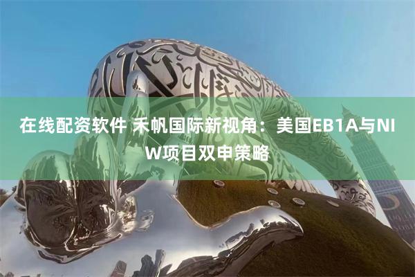 在线配资软件 禾帆国际新视角：美国EB1A与NIW项目双申策略