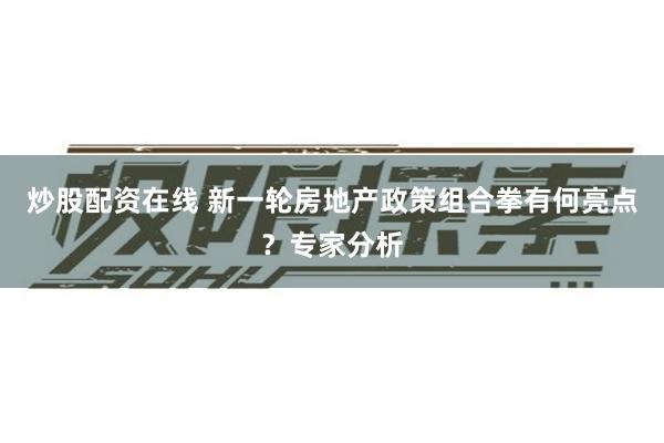 炒股配资在线 新一轮房地产政策组合拳有何亮点？专家分析