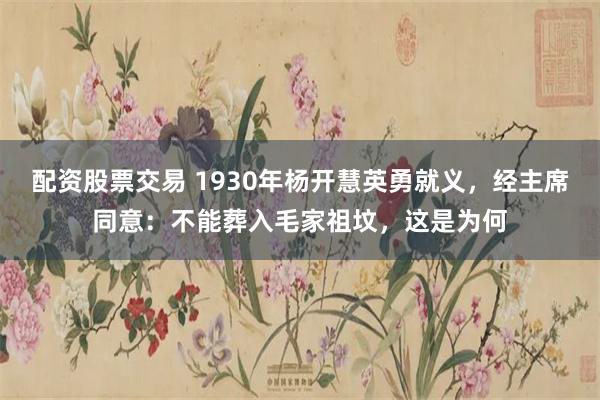 配资股票交易 1930年杨开慧英勇就义，经主席同意：不能葬入毛家祖坟，这是为何