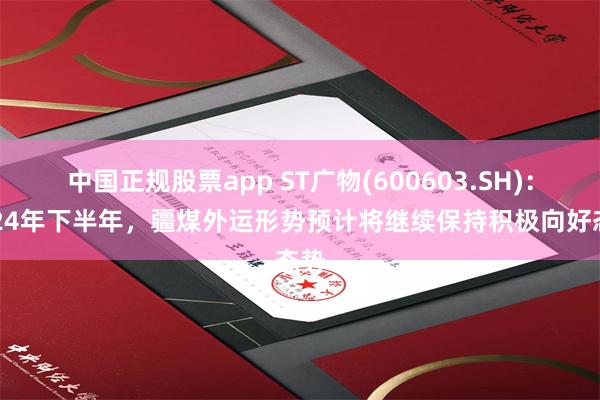 中国正规股票app ST广物(600603.SH)：2024年下半年，疆煤外运形势预计将继续保持积极向好态势