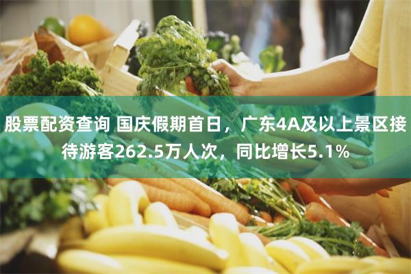 股票配资查询 国庆假期首日，广东4A及以上景区接待游客262.5万人次，同比增长5.1%