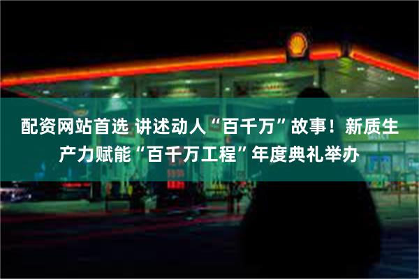 配资网站首选 讲述动人“百千万”故事！新质生产力赋能“百千万工程”年度典礼举办