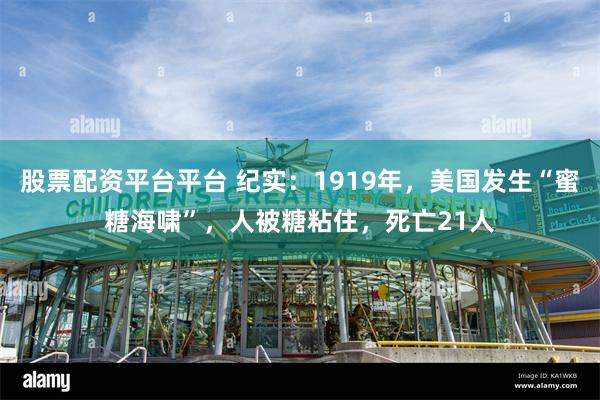 股票配资平台平台 纪实：1919年，美国发生“蜜糖海啸”，人被糖粘住，死亡21人