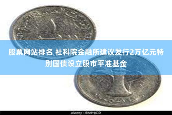 股票网站排名 社科院金融所建议发行2万亿元特别国债设立股市平准基金