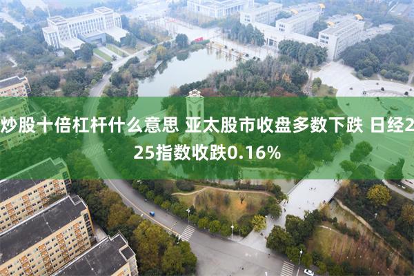 炒股十倍杠杆什么意思 亚太股市收盘多数下跌 日经225指数收跌0.16%